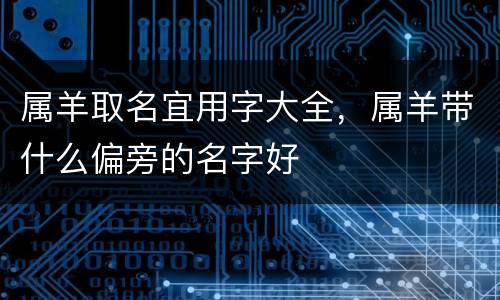 属羊取名宜用字大全，属羊带什么偏旁的名字好
