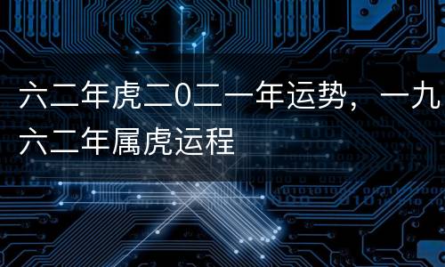 六二年虎二0二一年运势，一九六二年属虎运程