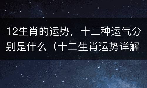 12生肖的运势，十二种运气分别是什么（十二生肖运势详解综述）