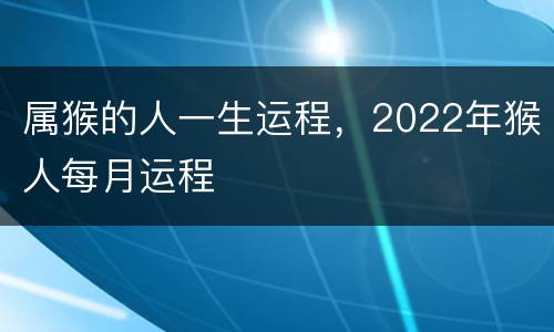 属猴的人一生运程，2022年猴人每月运程