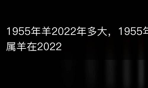 1955年羊2022年多大，1955年属羊在2022
