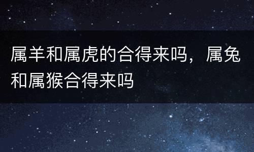 属羊和属虎的合得来吗，属兔和属猴合得来吗