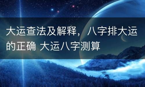 大运查法及解释，八字排大运的正确 大运八字测算