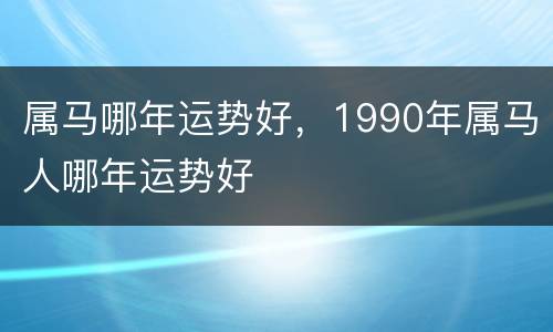 属马哪年运势好，1990年属马人哪年运势好