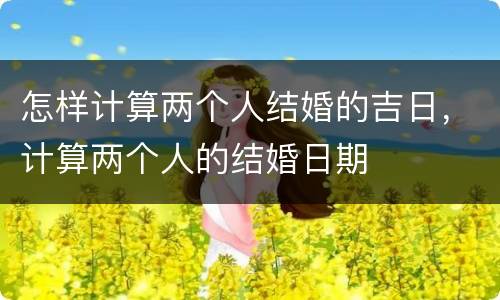 怎样计算两个人结婚的吉日，计算两个人的结婚日期
