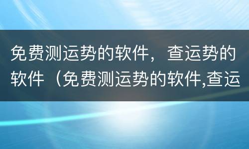 免费测运势的软件，查运势的软件（免费测运势的软件,查运势的软件下载）