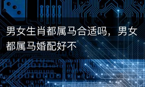 男女生肖都属马合适吗，男女都属马婚配好不
