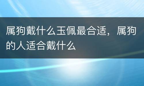 属狗戴什么玉佩最合适，属狗的人适合戴什么