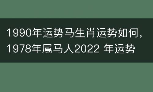 1990年运势马生肖运势如何，1978年属马人2022 年运势