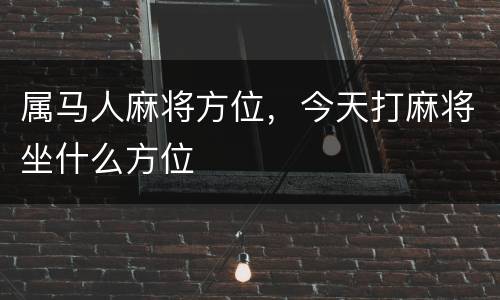 属马人麻将方位，今天打麻将坐什么方位