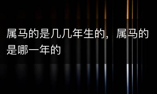 属马的是几几年生的，属马的是哪一年的