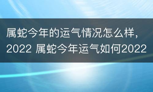 属蛇今年的运气情况怎么样，2022 属蛇今年运气如何2022