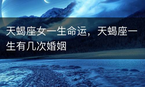 天蝎座女一生命运，天蝎座一生有几次婚姻
