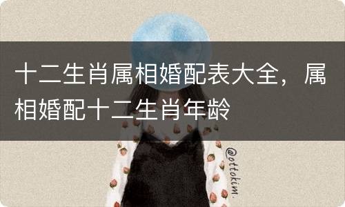 十二生肖属相婚配表大全，属相婚配十二生肖年龄