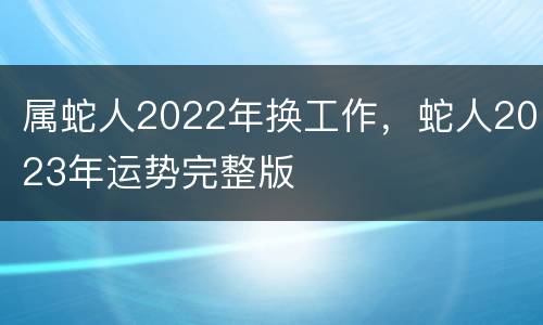 属蛇人2022年换工作，蛇人2023年运势完整版