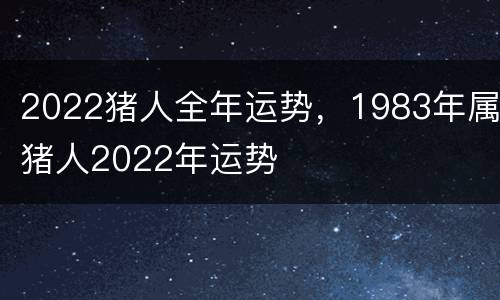 2022猪人全年运势，1983年属猪人2022年运势