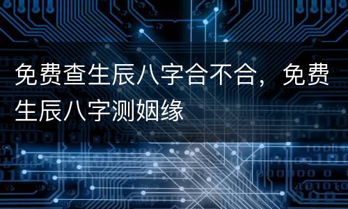 免费查生辰八字合不合，免费生辰八字测姻缘
