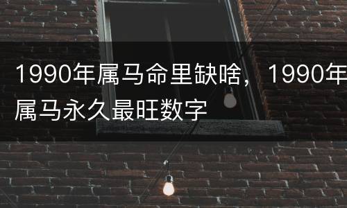 1990年属马命里缺啥，1990年属马永久最旺数字