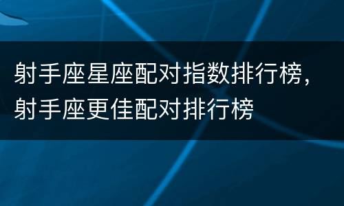 射手座星座配对指数排行榜，射手座更佳配对排行榜