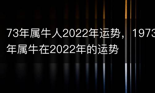 73年属牛人2022年运势，1973年属牛在2022年的运势
