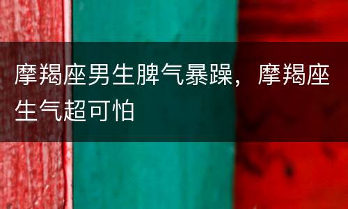 摩羯座男生脾气暴躁，摩羯座生气超可怕