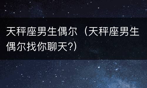 天秤座男生偶尔（天秤座男生偶尔找你聊天?）