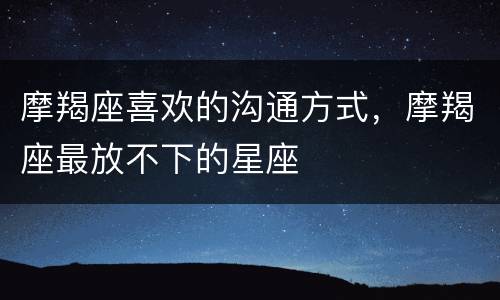 摩羯座喜欢的沟通方式，摩羯座最放不下的星座