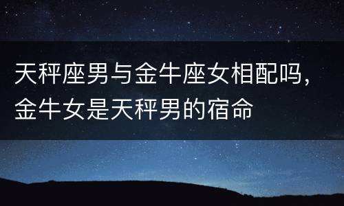 天秤座男与金牛座女相配吗，金牛女是天秤男的宿命