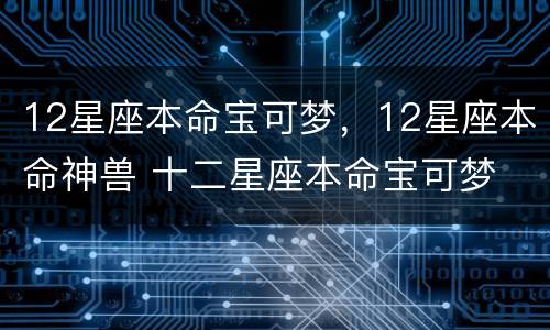 12星座本命宝可梦，12星座本命神兽 十二星座本命宝可梦