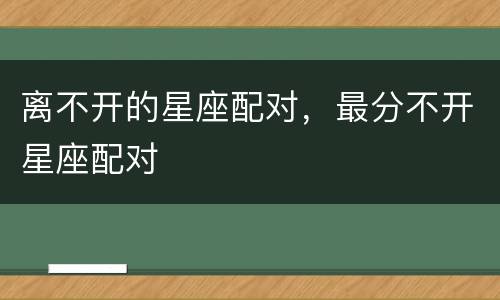 离不开的星座配对，最分不开星座配对