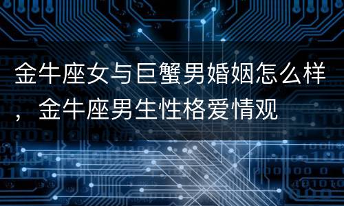 金牛座女与巨蟹男婚姻怎么样，金牛座男生性格爱情观