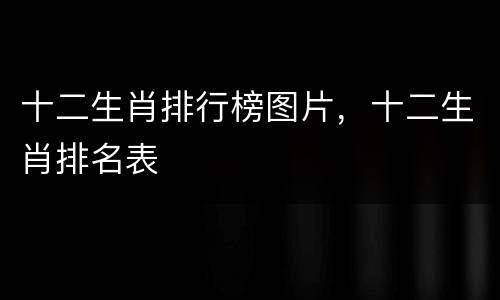 十二生肖排行榜图片，十二生肖排名表
