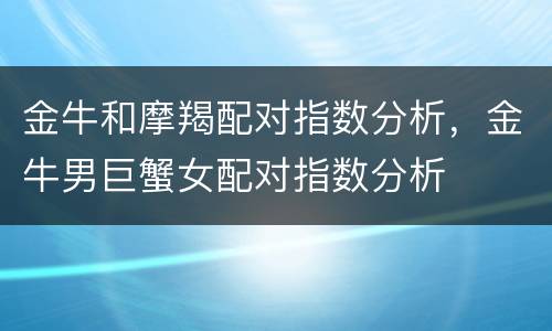 金牛和摩羯配对指数分析，金牛男巨蟹女配对指数分析