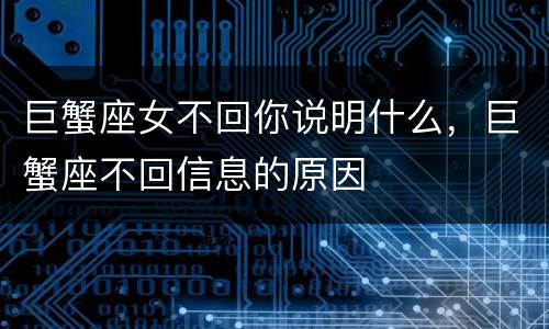 巨蟹座女不回你说明什么，巨蟹座不回信息的原因
