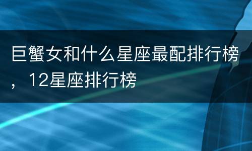 巨蟹女和什么星座最配排行榜，12星座排行榜