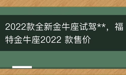 2022款全新金牛座试驾**，福特金牛座2022 款售价