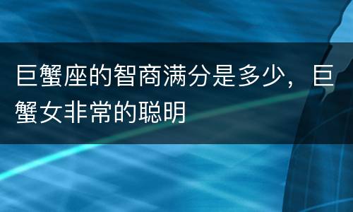 巨蟹座的智商满分是多少，巨蟹女非常的聪明