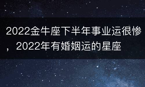 2022金牛座下半年事业运很惨，2022年有婚姻运的星座