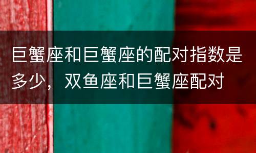 巨蟹座和巨蟹座的配对指数是多少，双鱼座和巨蟹座配对