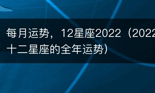每月运势，12星座2022（2022十二星座的全年运势）