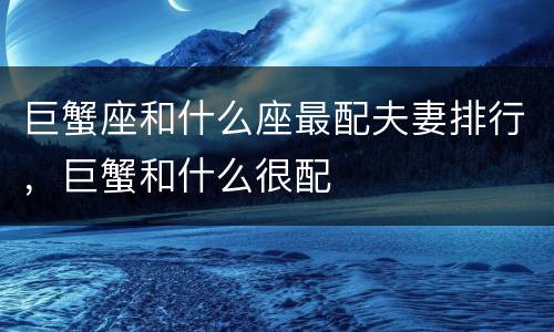 巨蟹座和什么座最配夫妻排行，巨蟹和什么很配