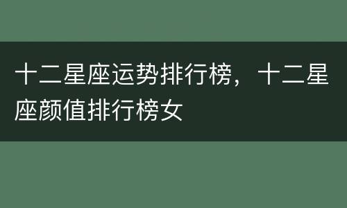十二星座运势排行榜，十二星座颜值排行榜女