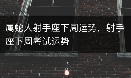 属蛇人射手座下周运势，射手座下周考试运势