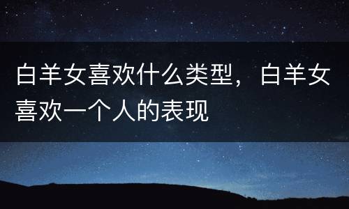 白羊女喜欢什么类型，白羊女喜欢一个人的表现