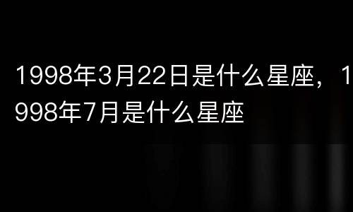 1998年3月22日是什么星座，1998年7月是什么星座
