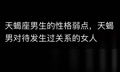 天蝎座男生的性格弱点，天蝎男对待发生过关系的女人