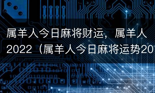 属羊人今日麻将财运，属羊人2022（属羊人今日麻将运势2020年）
