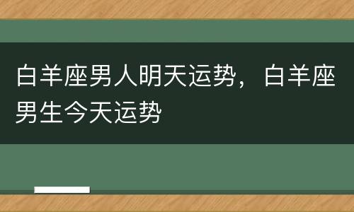 白羊座男人明天运势，白羊座男生今天运势