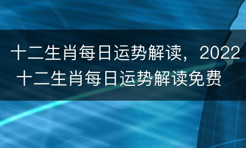 十二生肖每日运势解读，2022 十二生肖每日运势解读免费