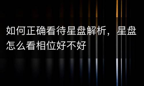 如何正确看待星盘解析，星盘怎么看相位好不好